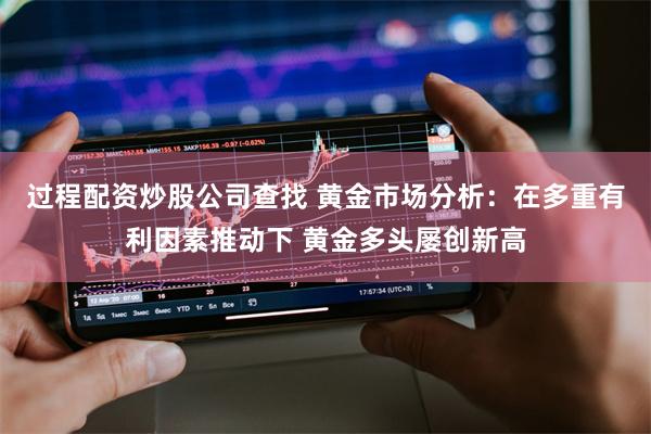 过程配资炒股公司查找 黄金市场分析：在多重有利因素推动下 黄金多头屡创新高