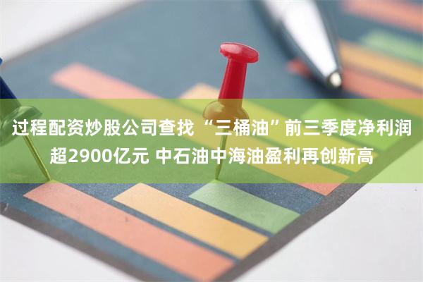 过程配资炒股公司查找 “三桶油”前三季度净利润超2900亿元 中石油中海油盈利再创新高