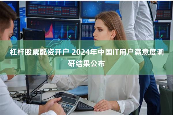 杠杆股票配资开户 2024年中国IT用户满意度调研结果公布