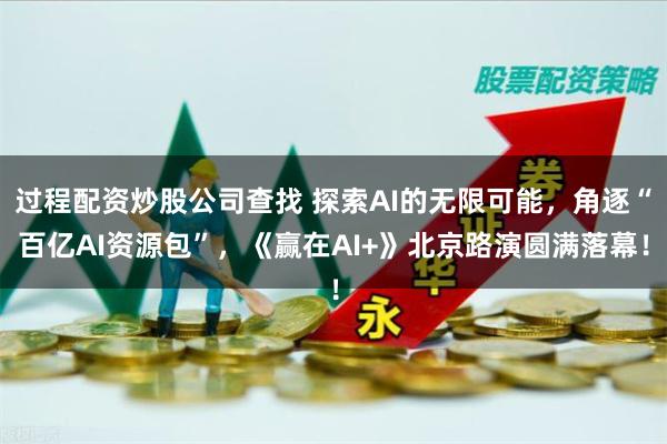 过程配资炒股公司查找 探索AI的无限可能，角逐“百亿AI资源包”，《赢在AI+》北京路演圆满落幕！