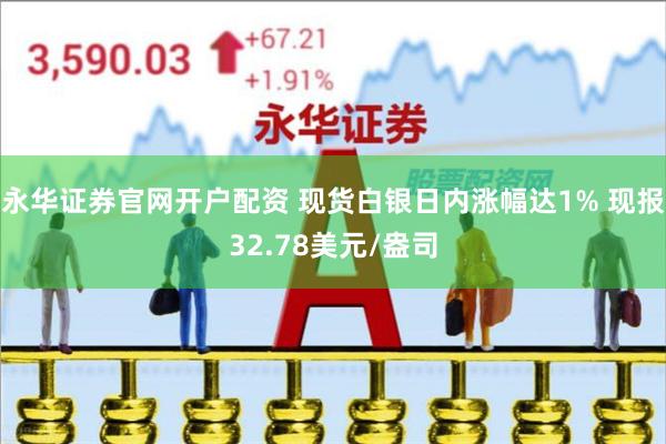 永华证券官网开户配资 现货白银日内涨幅达1% 现报32.78美元/盎司