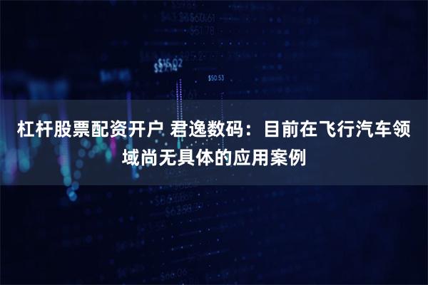 杠杆股票配资开户 君逸数码：目前在飞行汽车领域尚无具体的应用