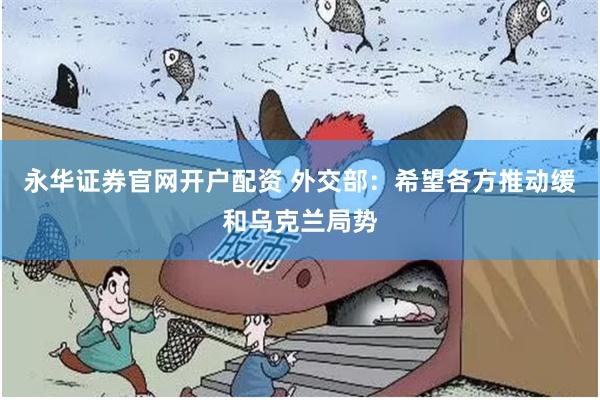 永华证券官网开户配资 外交部：希望各方推动缓和乌克兰局势