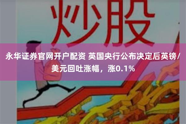 永华证券官网开户配资 英国央行公布决定后英镑/美元回吐涨幅，