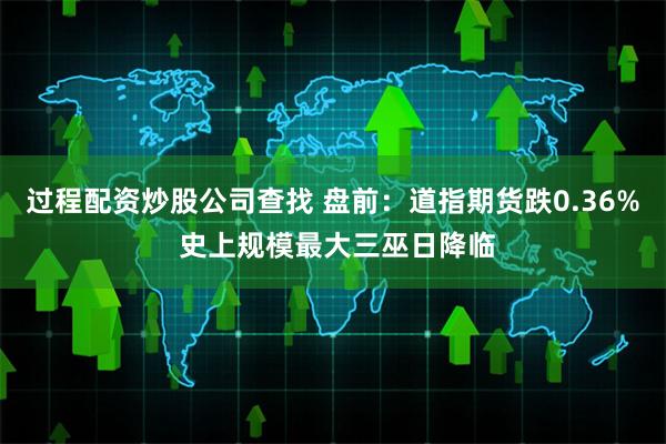 过程配资炒股公司查找 盘前：道指期货跌0.36% 史上规模最