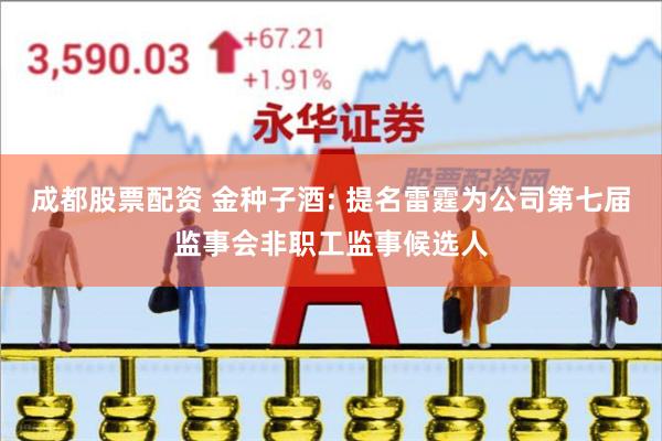 成都股票配资 金种子酒: 提名雷霆为公司第七届监事会非职工监